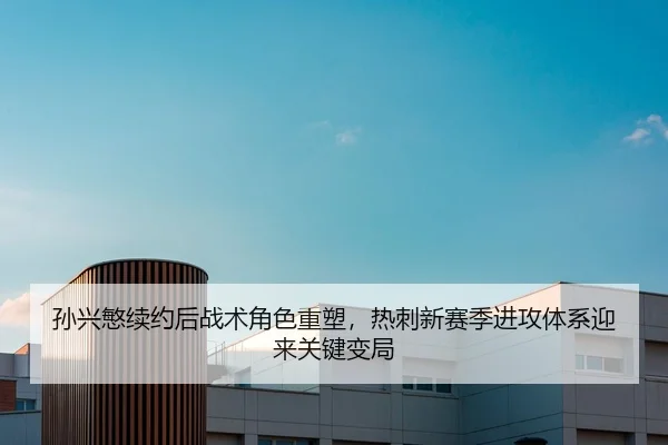 孙兴慜续约后战术角色重塑，热刺新赛季进攻体系迎来关键变局
