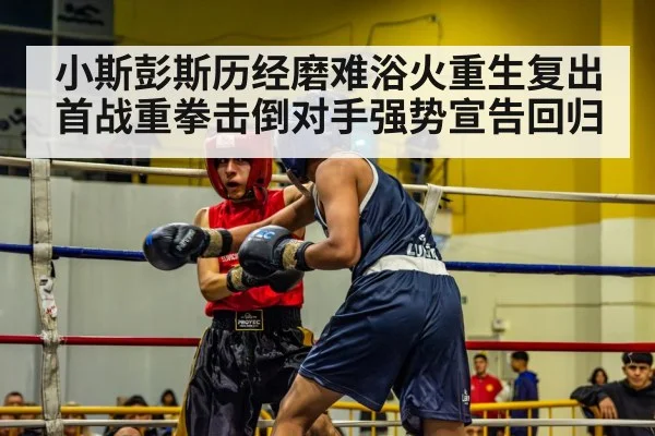 小斯彭斯历经磨难浴火重生复出首战重拳击倒对手强势宣告回归