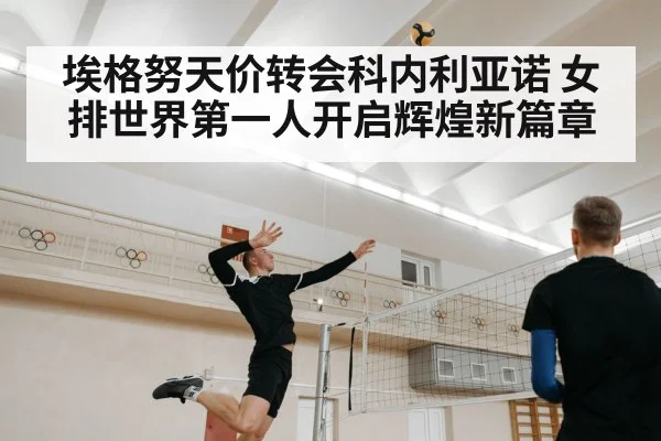 埃格努天价转会科内利亚诺 女排世界第一人开启辉煌新篇章