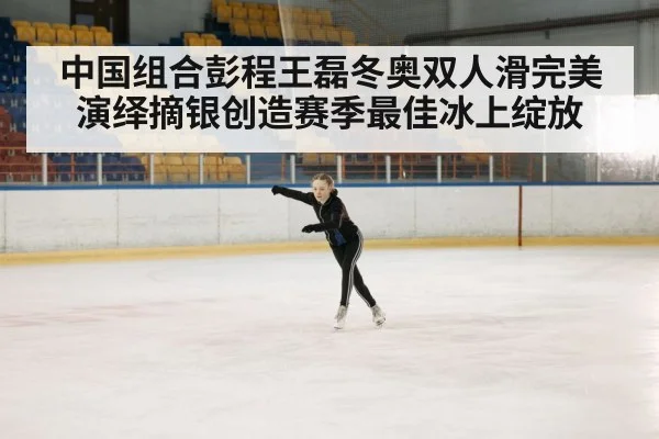 中国组合彭程王磊冬奥双人滑完美演绎摘银创造赛季最佳冰上绽放