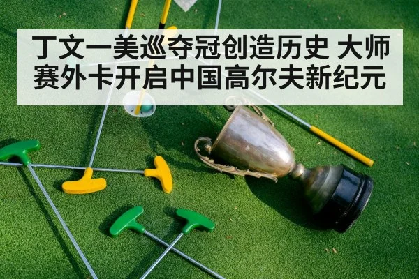 丁文一美巡夺冠创造历史 大师赛外卡开启中国高尔夫新纪元