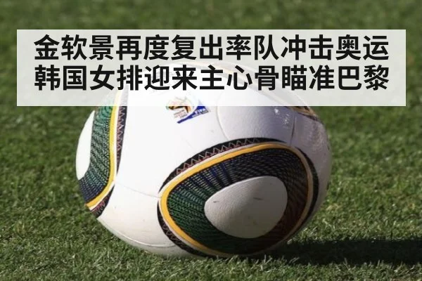 金软景再度复出率队冲击奥运 韩国女排迎来主心骨瞄准巴黎